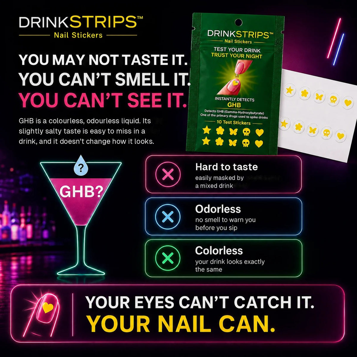 GHB is colourless and odourless and hard to taste in a drink; your eyes can't catch it, your nail sticker can check for it
